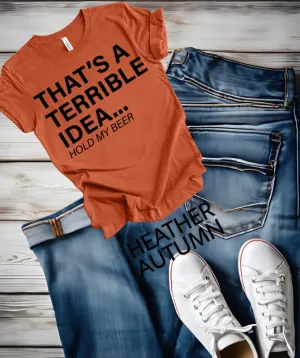 That's a terrible Idea hold my Beer graphic Tee